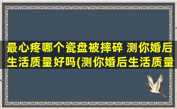 最心疼哪个瓷盘被摔碎 测你婚后生活质量好吗(测你婚后生活质量，看你心疼哪个瓷盘被摔碎！)